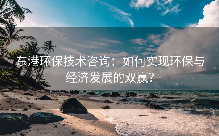 東港環(huán)保技術(shù)咨詢：如何實現(xiàn)環(huán)保與經(jīng)濟(jì)發(fā)展的雙贏？
