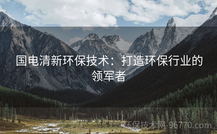 國電清新環(huán)保技術(shù)：打造環(huán)保行業(yè)的領(lǐng)軍者