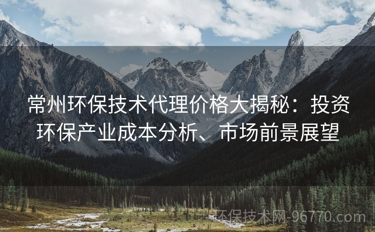 常州環(huán)保技術(shù)代理價格大揭秘：投資環(huán)保產(chǎn)業(yè)成本分析、市場前景展望