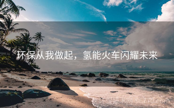 環(huán)保從我做起，氫能火車閃耀未來