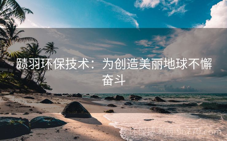 賾羽環(huán)保技術：為創(chuàng)造美麗地球不懈奮斗