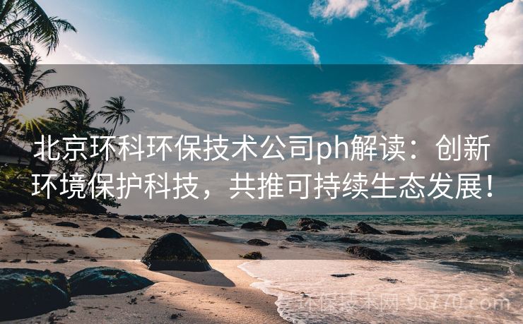 北京環(huán)科環(huán)保技術(shù)公司ph解讀：創(chuàng)新環(huán)境保護(hù)科技，共推可持續(xù)生態(tài)發(fā)展！