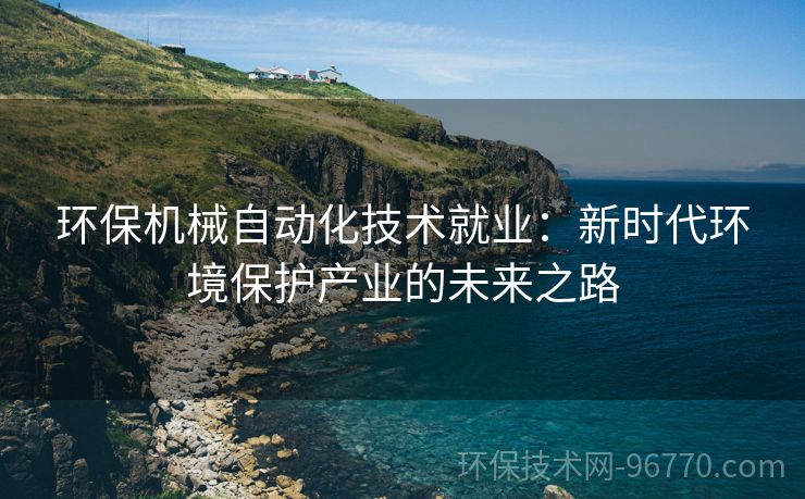 環(huán)保機(jī)械自動(dòng)化技術(shù)就業(yè)：新時(shí)代環(huán)境保護(hù)產(chǎn)業(yè)的未來(lái)之路
