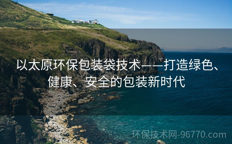 以太原環(huán)保包裝袋技術——打造綠色、健康、安全的包裝新時代