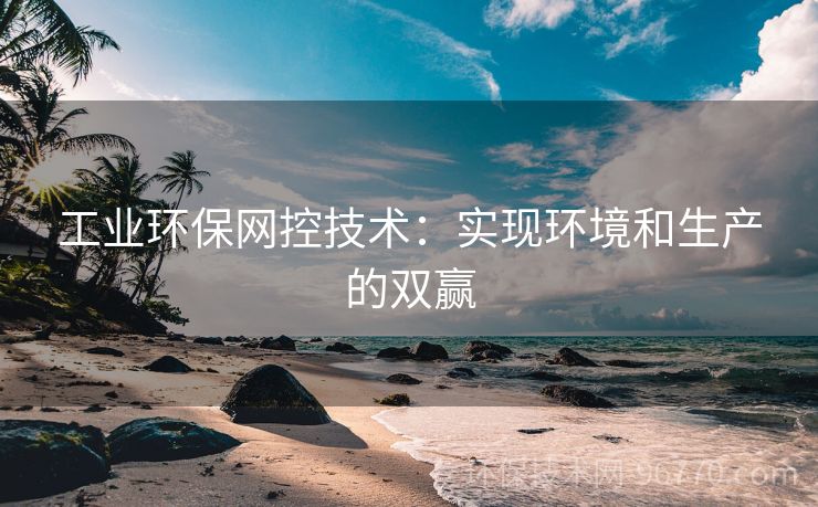 工業(yè)環(huán)保網(wǎng)控技術(shù)：實(shí)現(xiàn)環(huán)境和生產(chǎn)的雙贏
