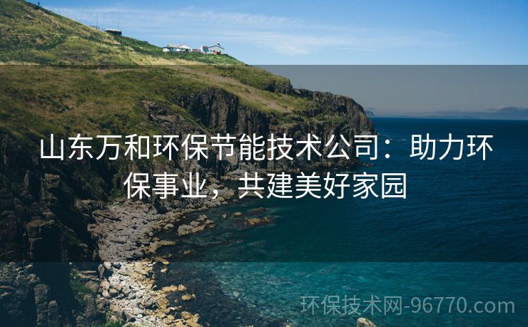 山東萬(wàn)和環(huán)保節(jié)能技術(shù)公司：助力環(huán)保事業(yè)，共建美好家園
