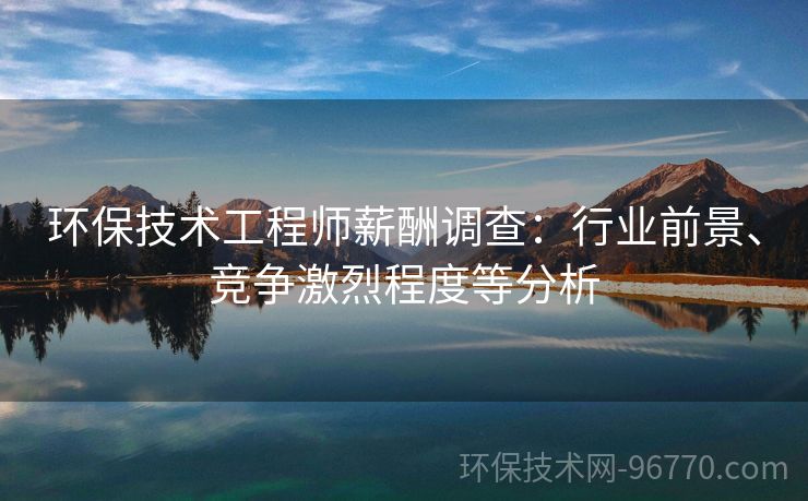 環(huán)保技術(shù)工程師薪酬調(diào)查：行業(yè)前景、競爭激烈程度等分析