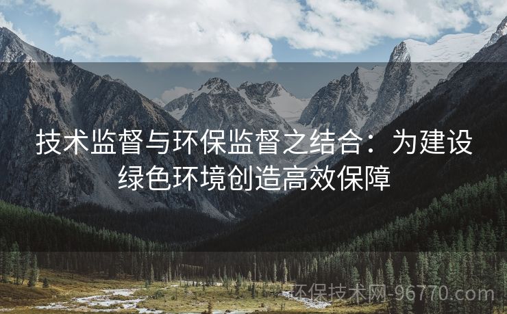 技術(shù)監(jiān)督與環(huán)保監(jiān)督之結(jié)合：為建設(shè)綠色環(huán)境創(chuàng)造高效保障