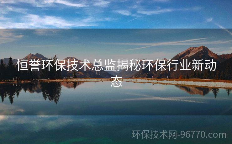 恒譽(yù)環(huán)保技術(shù)總監(jiān)揭秘環(huán)保行業(yè)新動(dòng)態(tài)