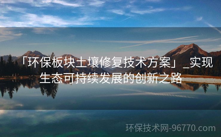 「環(huán)保板塊土壤修復技術(shù)方案」_實現(xiàn)生態(tài)可持續(xù)發(fā)展的創(chuàng)新之路