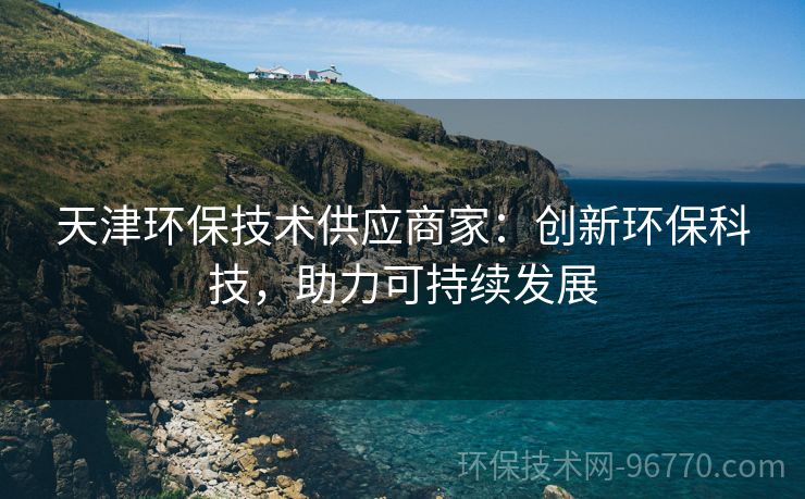 天津環(huán)保技術(shù)供應(yīng)商家：創(chuàng)新環(huán)?？萍?，助力可持續(xù)發(fā)展