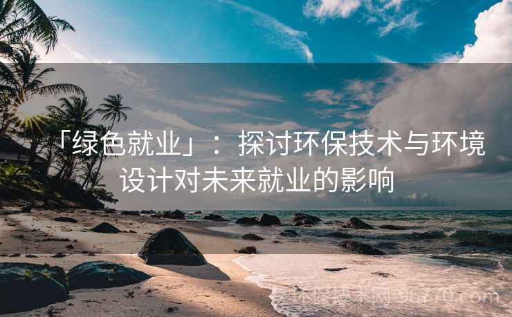 「綠色就業(yè)」：探討環(huán)保技術(shù)與環(huán)境設(shè)計對未來就業(yè)的影響