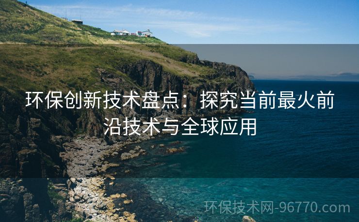 環(huán)保創(chuàng)新技術(shù)盤(pán)點(diǎn)：探究當(dāng)前最火前沿技術(shù)與全球應(yīng)用