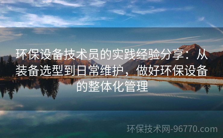 環(huán)保設(shè)備技術(shù)員的實踐經(jīng)驗分享：從裝備選型到日常維護(hù)，做好環(huán)保設(shè)備的整體化管理