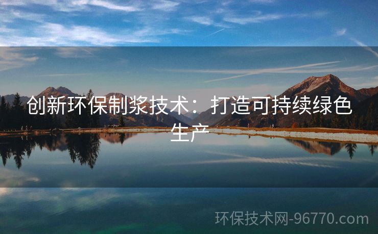 創(chuàng)新環(huán)保制漿技術：打造可持續(xù)綠色生產(chǎn)