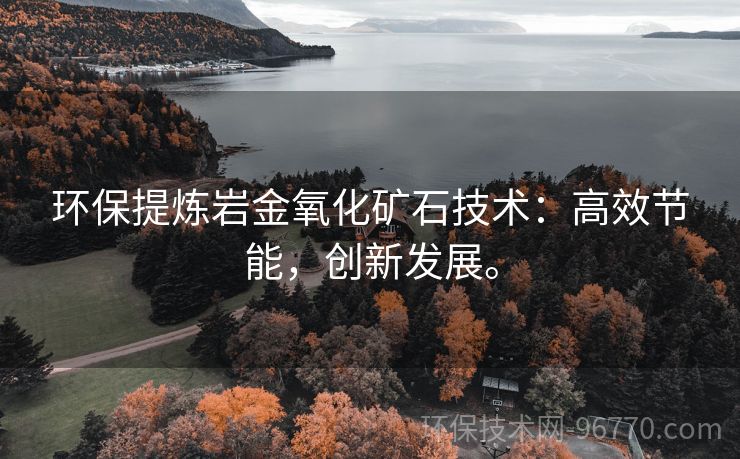 環(huán)保提煉巖金氧化礦石技術(shù)：高效節(jié)能，創(chuàng)新發(fā)展。
