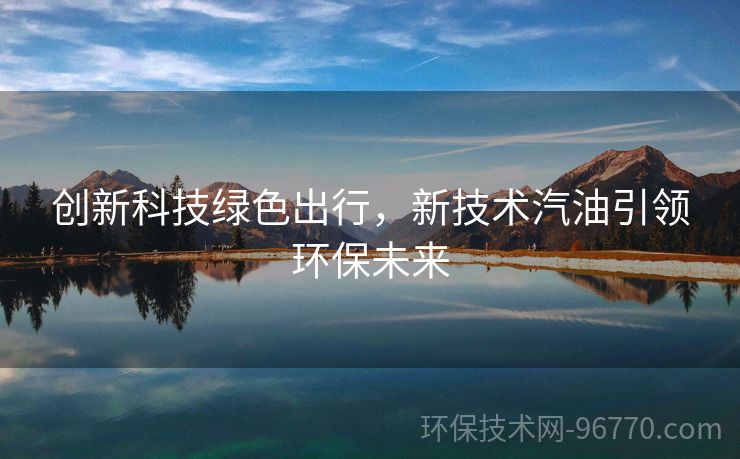 創(chuàng)新科技綠色出行，新技術(shù)汽油引領(lǐng)環(huán)保未來(lái)