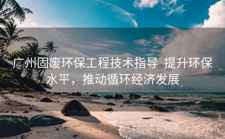 廣州固廢環(huán)保工程技術(shù)指導(dǎo) 提升環(huán)保水平，推動循環(huán)經(jīng)濟發(fā)展