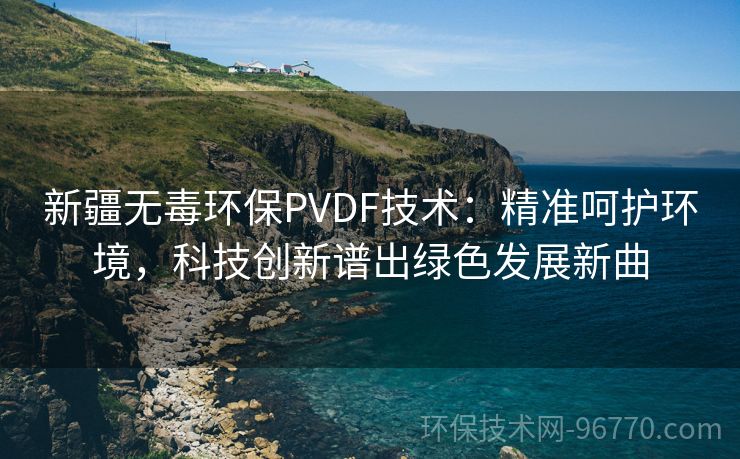 新疆無毒環(huán)保PVDF技術(shù)：精準(zhǔn)呵護環(huán)境，科技創(chuàng)新譜出綠色發(fā)展新曲