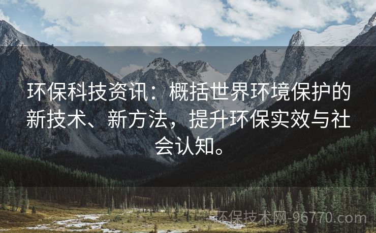 環(huán)?？萍假Y訊：概括世界環(huán)境保護(hù)的新技術(shù)、新方法，提升環(huán)保實(shí)效與社會(huì)認(rèn)知。