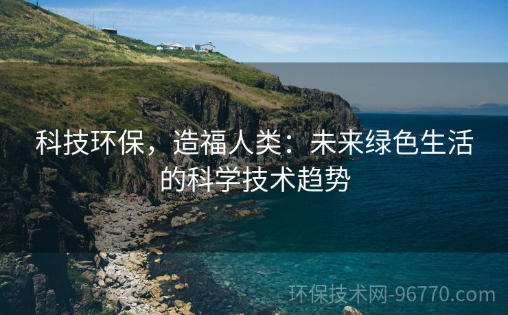 科技環(huán)保，造福人類：未來綠色生活的科學(xué)技術(shù)趨勢