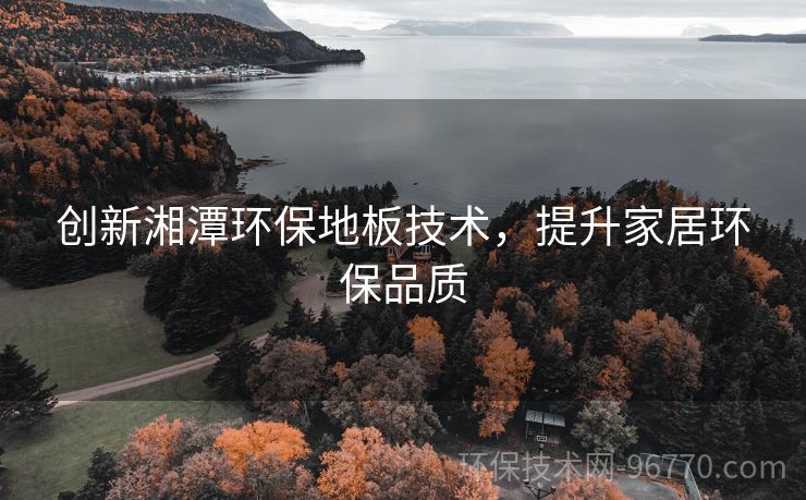 創(chuàng)新湘潭環(huán)保地板技術(shù)，提升家居環(huán)保品質(zhì)