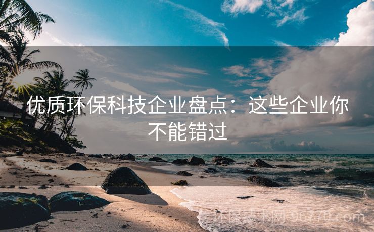 優(yōu)質(zhì)環(huán)?？萍计髽I(yè)盤點：這些企業(yè)你不能錯過