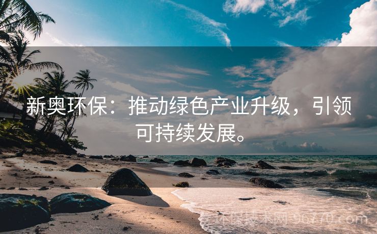 新奧環(huán)保：推動(dòng)綠色產(chǎn)業(yè)升級(jí)，引領(lǐng)可持續(xù)發(fā)展。