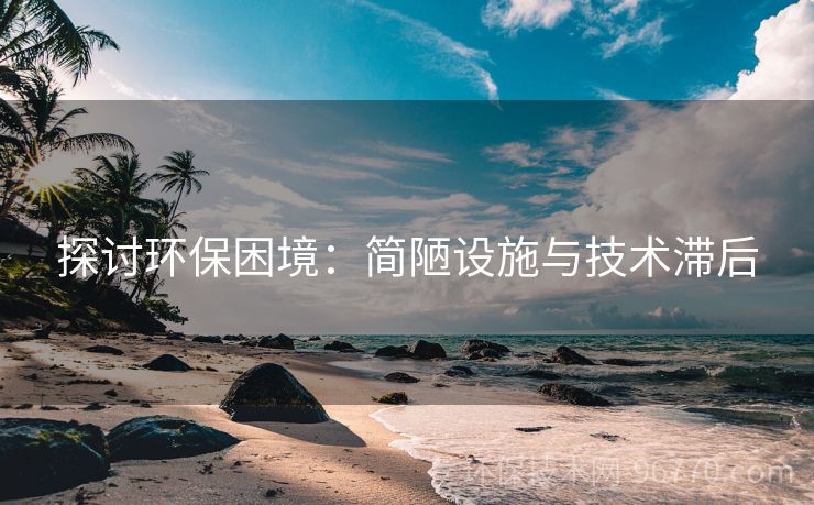 探討環(huán)保困境：簡陋設(shè)施與技術(shù)滯后