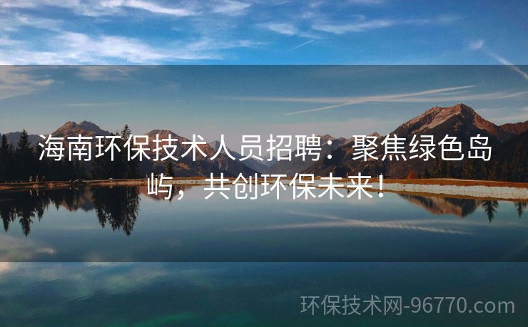 海南環(huán)保技術(shù)人員招聘：聚焦綠色島嶼，共創(chuàng)環(huán)保未來！
