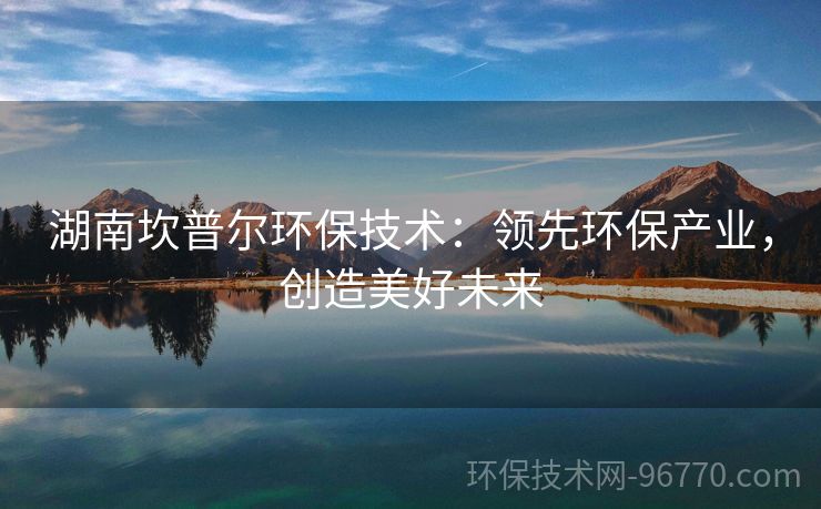 湖南坎普爾環(huán)保技術：領先環(huán)保產業(yè)，創(chuàng)造美好未來