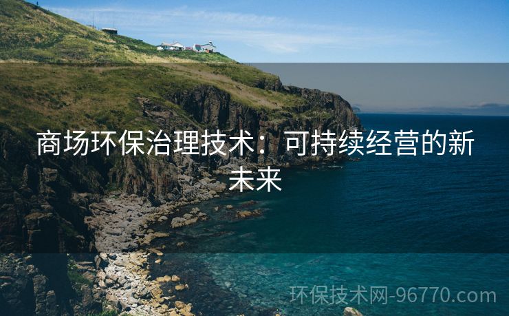 商場(chǎng)環(huán)保治理技術(shù)：可持續(xù)經(jīng)營(yíng)的新未來(lái)