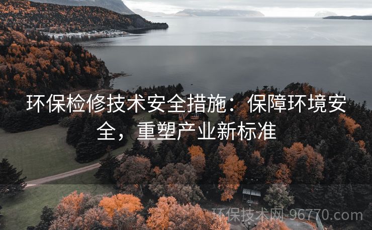 環(huán)保檢修技術(shù)安全措施：保障環(huán)境安全，重塑產(chǎn)業(yè)新標(biāo)準(zhǔn)