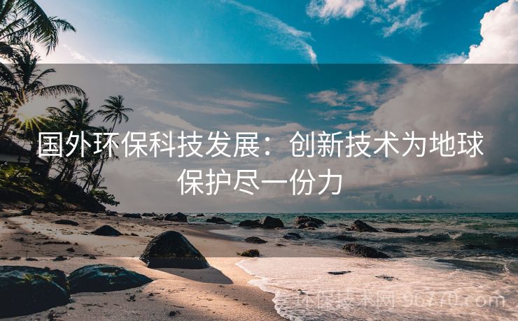 國外環(huán)?？萍及l(fā)展：創(chuàng)新技術為地球保護盡一份力