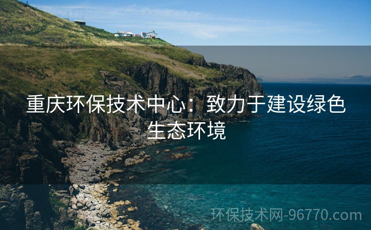 重慶環(huán)保技術(shù)中心：致力于建設(shè)綠色生態(tài)環(huán)境