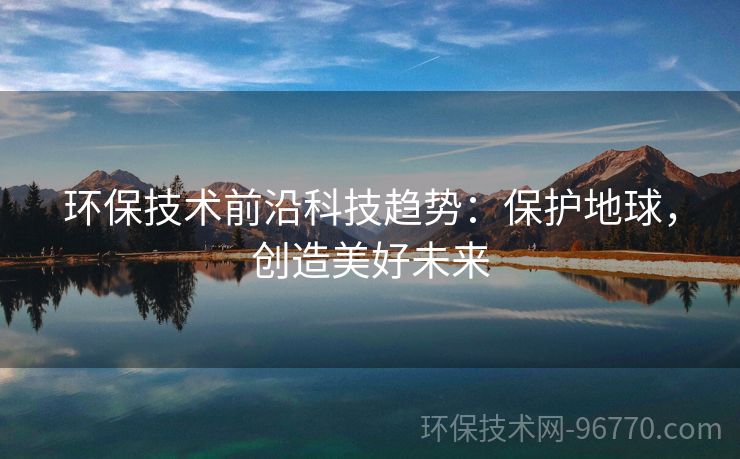 環(huán)保技術(shù)前沿科技趨勢：保護(hù)地球，創(chuàng)造美好未來