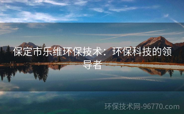 保定市樂維環(huán)保技術(shù)：環(huán)保科技的領(lǐng)導(dǎo)者
